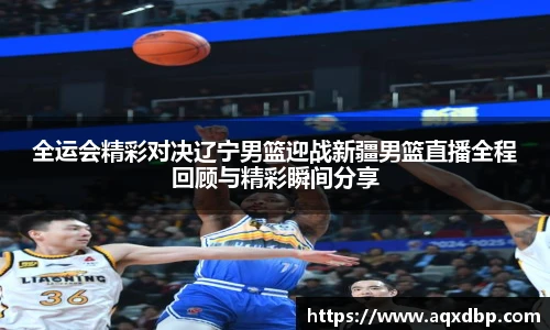 全运会精彩对决辽宁男篮迎战新疆男篮直播全程回顾与精彩瞬间分享