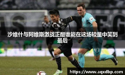 沙维什与阿维斯激战正酣谁能在这场较量中笑到最后