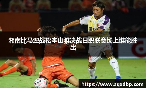 湘南比马迎战松本山雅决战日职联赛场上谁能胜出